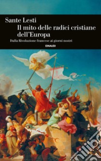 Il mito delle radici cristiane dell'Europa. Dalla Rivoluzione francese ai giorni nostri libro di Lesti Sante