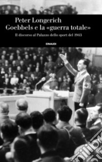 Goebbels e la «guerra totale». Il discorso al Palazzo dello sport del 1943 libro di Longerich Peter