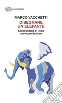 Disegnare un elefante. L'insegnante di liceo come professione libro di Vacchetti Marco