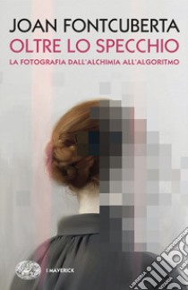 Oltre lo specchio. La fotografia dall'alchimia all'algoritmo libro di Fontcuberta Joan