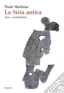 La Siria antica. Arte e architettura libro di Matthiae Paolo