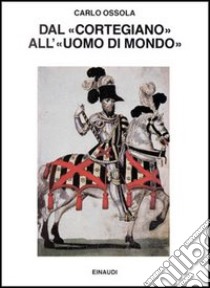 Dal «Cortegiano» all'«Uomo di mondo». Storia di un libro e di un modello sociale libro di Ossola Carlo