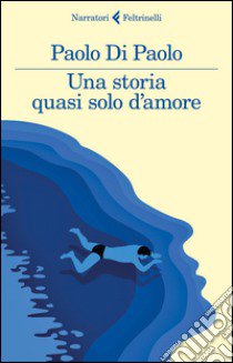 Una storia quasi solo d'amore libro di Di Paolo Paolo