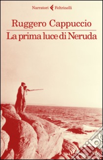 La prima luce di Neruda libro di Cappuccio Ruggero