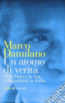 Un atomo di verità. Aldo Moro e la fine della politica in Italia libro di Damilano Marco