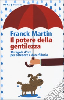 Il potere della gentilezza. 16 regole d'oro per ottenere e dare fiducia libro di Martin Franck