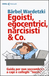 Egoisti, egocentrici, narcisisti & Co. Guida per non soccombere a capi e colleghi «tossici» libro di Wardetzki Bärbel