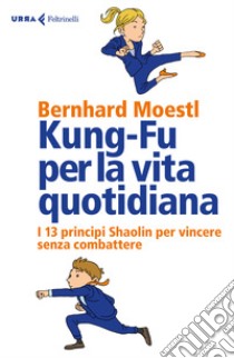 Kung-fu per la vita quotidiana. I 13 principi Shaolin per vincere senza combattere libro di Moestl Bernhard