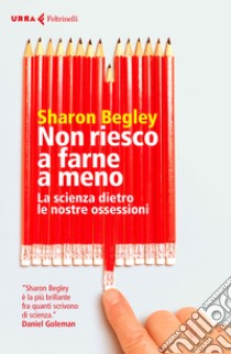 Non riesco a farne a meno. La scienza dietro le nostre ossessioni libro di Begley Sharon