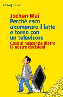 Perché esco a comprare il latte e torno con un televisore. Cosa si nasconde dietro le nostre decisioni libro di Mai Jochen