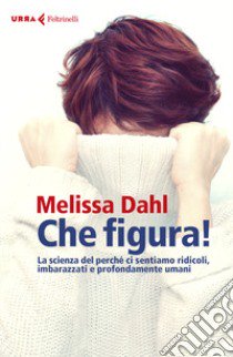 Che figura! La scienza del perché ci sentiamo ridicoli, inadeguati e profondamente umani libro di Dahl Melissa