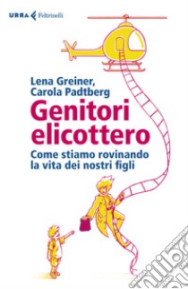 Genitori elicottero. Come stiamo rovinando la vita dei nostri figli libro di Greiner Lena; Padtberg Carola