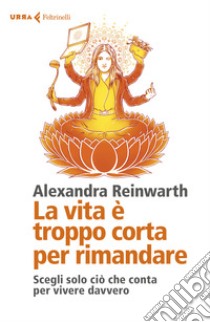 La vita è troppo corta per rimandare. Scegli solo ciò che conta per vivere davvero libro di Reinwarth Alexandra