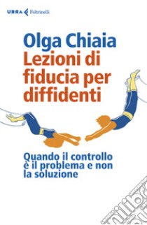 Lezioni di fiducia per diffidenti. Quando il controllo è il problema e non la soluzione libro di Chiaia Olga