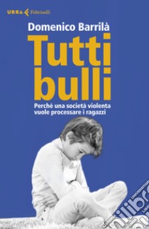 Tutti bulli. Perché una società violenta vuole processare i ragazzi libro di Barrilà Domenico