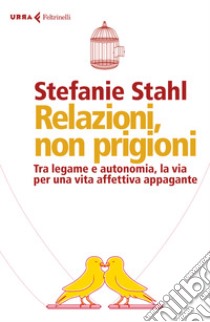 Relazioni, non prigioni. Tra legame e autonomia, la via per una vita affettiva appagante libro di Stahl Stefanie