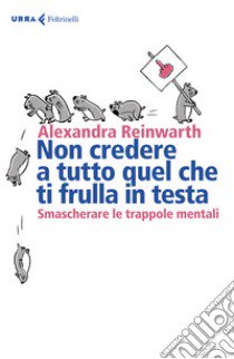 Non credere a tutto quello che ti frulla in testa. Smascherare le trappole mentali libro di Reinwarth Alexandra