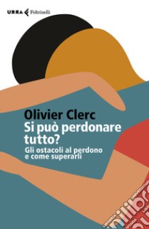 Si può perdonare tutto? Gli ostacoli al perdono e come superarli libro di Clerc Olivier