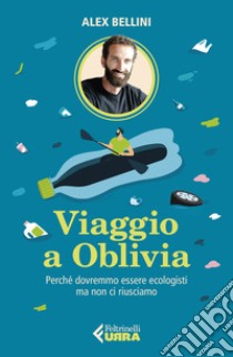 Viaggio a Oblivia. Perché dovremmo essere ecologisti ma non ci riusciamo libro di Bellini Alex