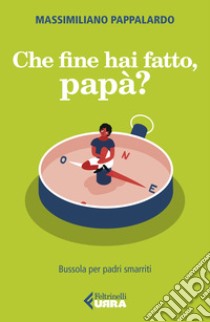 Che fine hai fatto, papà? Bussola per padri smarriti libro di Pappalardo Massimiliano