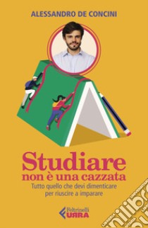 Studiare non è una cazzata. Tutto quello che devi dimenticare per riuscire a imparare libro di De Concini Alessandro