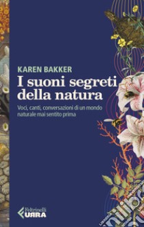 I suoni segreti della natura. Voci, canti, conversazioni di un mondo naturale mai sentito prima libro di Bakker Karen