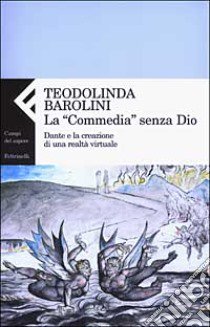 La «Commedia» senza Dio. Dante e la creazione di una realtà virtuale libro di Barolini Teodolinda