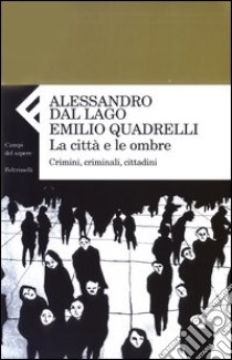 La città e le ombre. Crimini, criminali, cittadini libro di Dal Lago Alessandro; Quadrelli Emilio