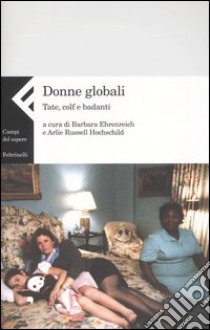 Donne globali. Tate, colf e badanti libro di Ehrenreich B. (cur.); Hochschild A. R. (cur.)