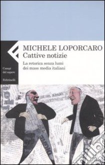 Cattive notizie. La retorica senza lumi dei mass media italiani libro di Loporcaro Michele