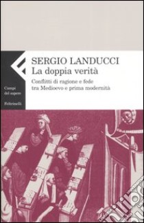 La doppia verità. Conflitti di ragione e fede tra Medioevo e prima modernità libro di Landucci Sergio