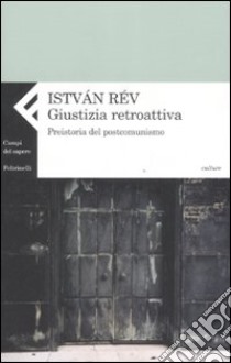 Giustizia retroattiva. Preistoria del postcomunismo libro di Rév Istvan