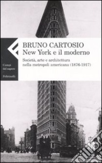 New York e il moderno. Società, arte e architettura nella metropoli americana (1876-1917) libro di Cartosio Bruno