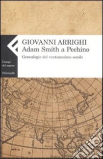 Adam Smith a Pechino. Genealogie del ventunesimo secolo libro di Arrighi Giovanni