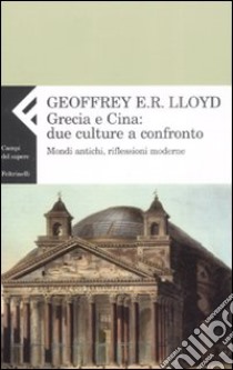 Grecia e Cina: due culture a confronto. Mondi antichi, riflessioni moderne libro di Lloyd Geoffrey E.