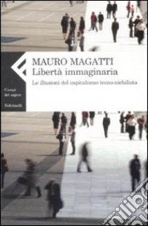 Libertà immaginaria. Le illusioni del capitalismo tecno-nichilista libro di Magatti Mauro