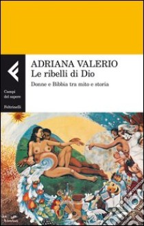 Le ribelli di Dio. Donne e Bibbia tra mito e storia libro di Valerio Adriana