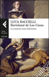 Bartolomé de Las Casas. La conquista senza fondamento libro di Baccelli Luca