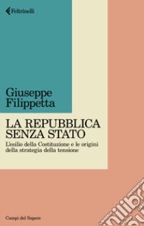 La Repubblica senza Stato. L'esilio della Costituzione e le origini della strategia della tensione libro di Filippetta Giuseppe