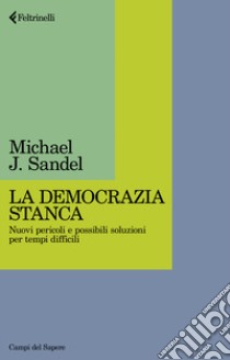 La democrazia stanca. Nuovi pericoli e possibili soluzioni per tempi difficili libro di Sandel Michael J.