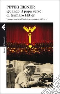 Quando il papa cercò di fermare Hitler. La vera storia dell'enciclica scomparsa di Pio XI libro di Eisner Peter