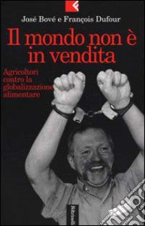 Il mondo non è in vendita. Agricoltori contro la globalizzazione alimentare libro di Bové José - Dufour François