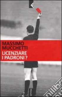 Licenziare i padroni? I casi di Fiat, Montedison, Telecom Italia, Eni, Enel e Fininvest libro di Massimo Mucchetti