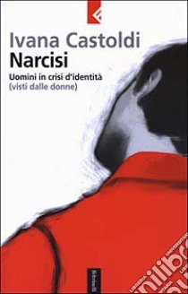 Narcisi. Uomini in crisi d'identità (visti dalle donne) libro di Castoldi Ivana