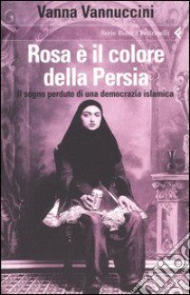 Rosa è il colore della Persia. Il sogno perduto di una democrazia islamica libro di Vannuccini Vanna