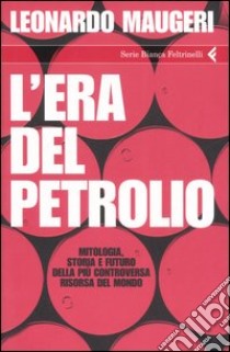 L'era del petrolio. Mitologia, storia e futuro della più controversa risorsa del mondo libro di Maugeri Leonardo