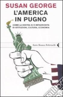 L'America in pugno. Come la destra si è impadronita di istituzioni, cultura, economia libro di George Susan