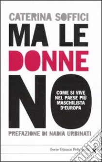 Ma le donne no. Come si vive nel Paese più maschilista d'Europa libro di Soffici Caterina