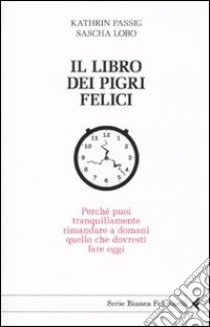 Il Libro dei pigri felici. Perché puoi tranquillamente rimandare a domani quello che dovresti fare oggi libro di Passig Kathrin; Lobo Sascha