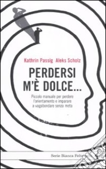 Perdersi m'è dolce... Piccolo manuale per perdere l'orientamento e imparare a vagabondare senza meta libro di Passig Kathrin; Scholz Aleks